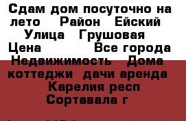 Сдам дом посуточно на лето. › Район ­ Ейский › Улица ­ Грушовая › Цена ­ 3 000 - Все города Недвижимость » Дома, коттеджи, дачи аренда   . Карелия респ.,Сортавала г.